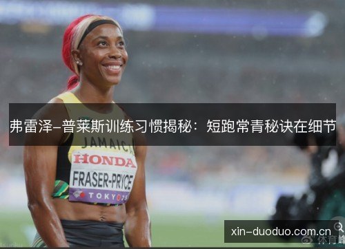 弗雷泽-普莱斯训练习惯揭秘:短跑常青秘诀在细节 弗雷泽-普莱斯训练习惯揭秘:短跑常青秘诀在细节